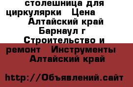 столешница для циркулярки › Цена ­ 1 000 - Алтайский край, Барнаул г. Строительство и ремонт » Инструменты   . Алтайский край